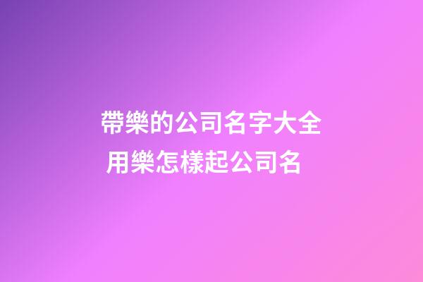 帶樂的公司名字大全 用樂怎樣起公司名-第1張-公司起名-玄機派